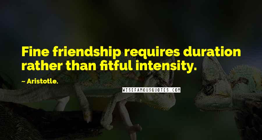 Aristotle. Quotes: Fine friendship requires duration rather than fitful intensity.