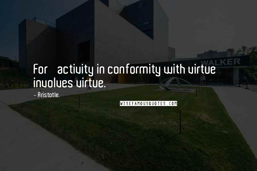 Aristotle. Quotes: For 'activity in conformity with virtue' involves virtue.