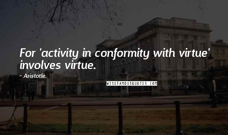 Aristotle. Quotes: For 'activity in conformity with virtue' involves virtue.