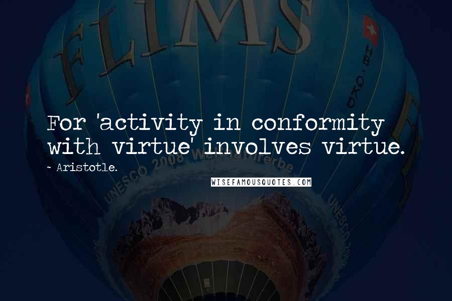 Aristotle. Quotes: For 'activity in conformity with virtue' involves virtue.