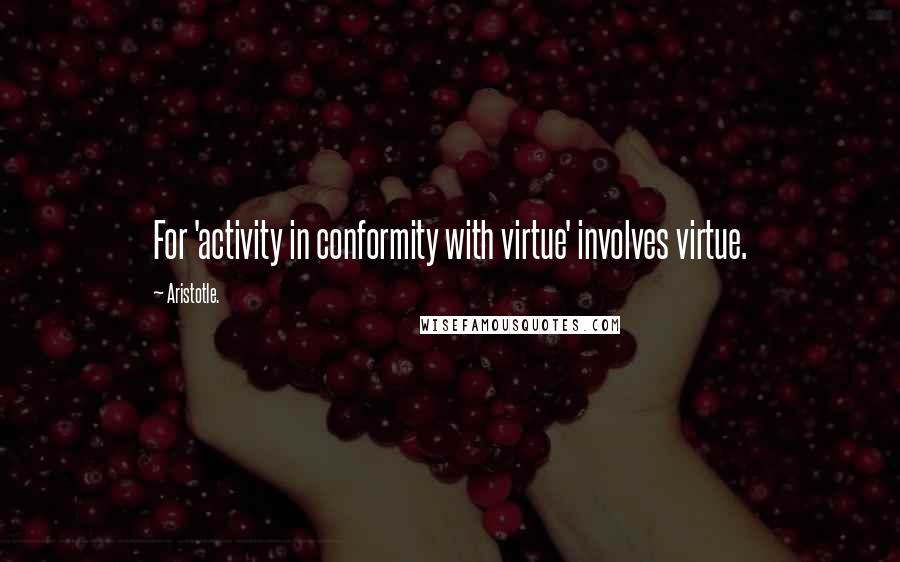 Aristotle. Quotes: For 'activity in conformity with virtue' involves virtue.