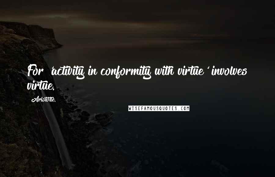 Aristotle. Quotes: For 'activity in conformity with virtue' involves virtue.