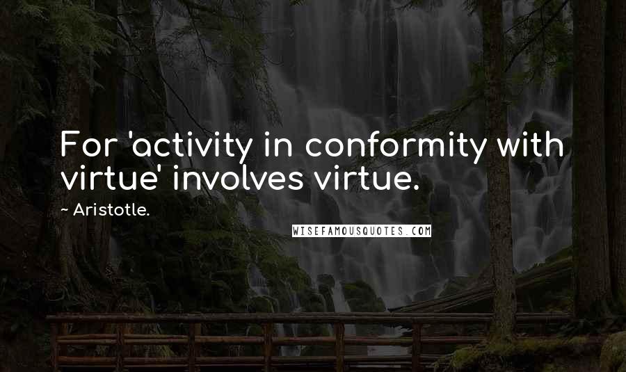 Aristotle. Quotes: For 'activity in conformity with virtue' involves virtue.