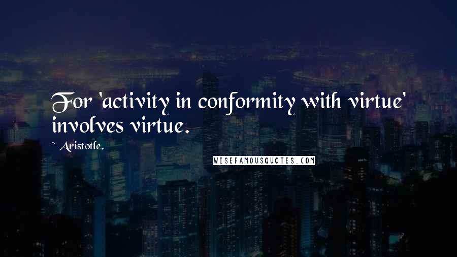 Aristotle. Quotes: For 'activity in conformity with virtue' involves virtue.