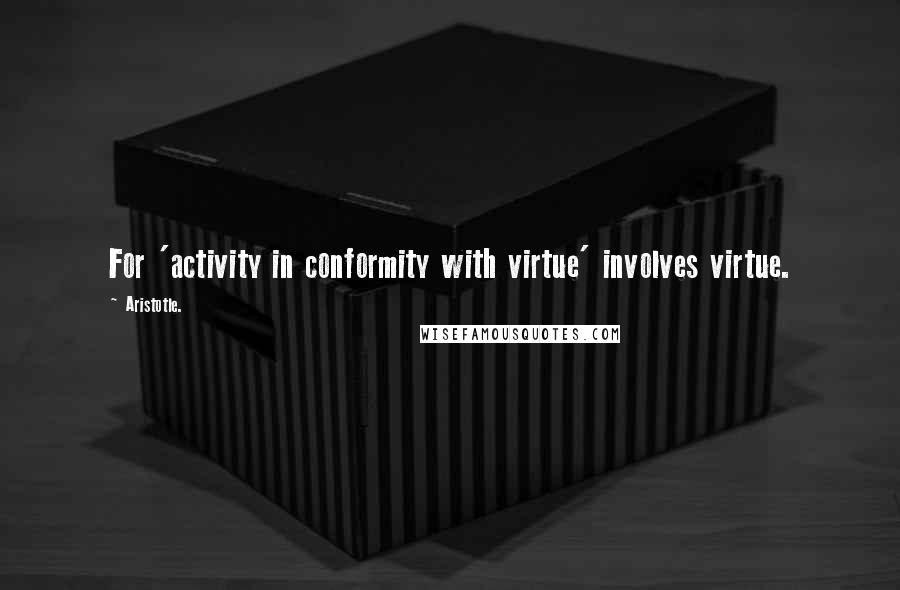 Aristotle. Quotes: For 'activity in conformity with virtue' involves virtue.