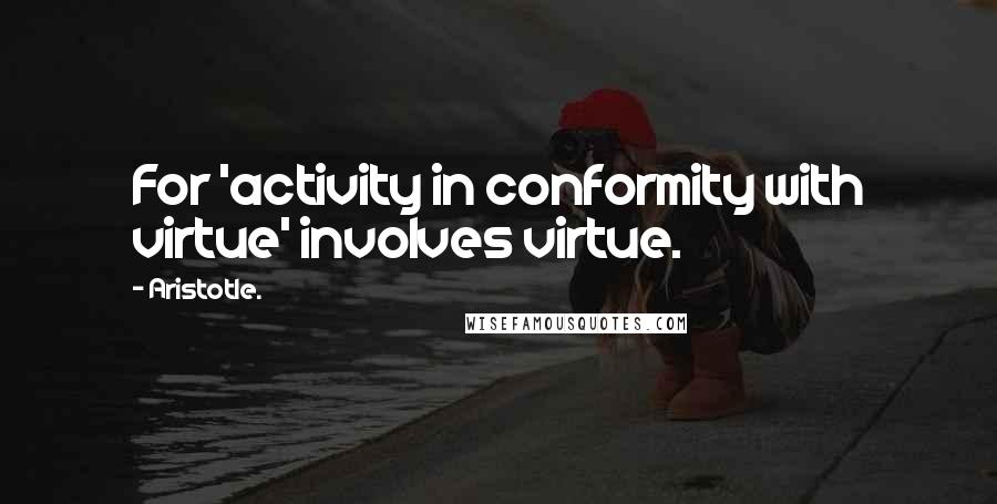 Aristotle. Quotes: For 'activity in conformity with virtue' involves virtue.