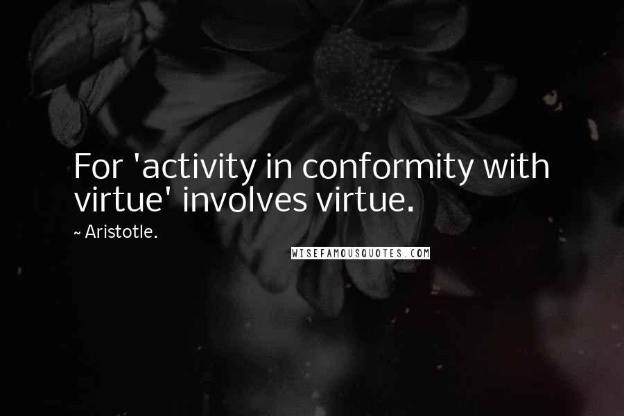 Aristotle. Quotes: For 'activity in conformity with virtue' involves virtue.