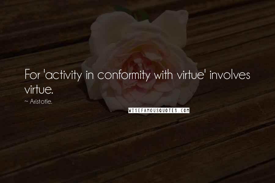 Aristotle. Quotes: For 'activity in conformity with virtue' involves virtue.