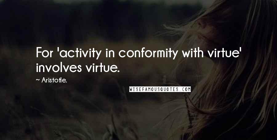 Aristotle. Quotes: For 'activity in conformity with virtue' involves virtue.