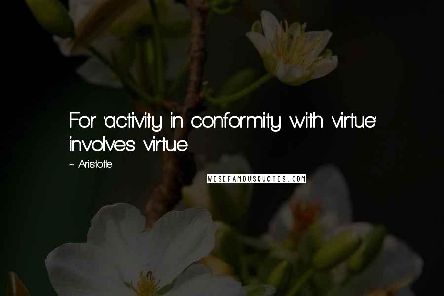 Aristotle. Quotes: For 'activity in conformity with virtue' involves virtue.