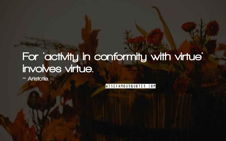 Aristotle. Quotes: For 'activity in conformity with virtue' involves virtue.