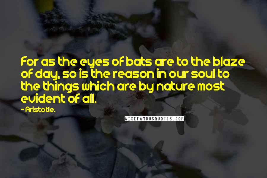 Aristotle. Quotes: For as the eyes of bats are to the blaze of day, so is the reason in our soul to the things which are by nature most evident of all.