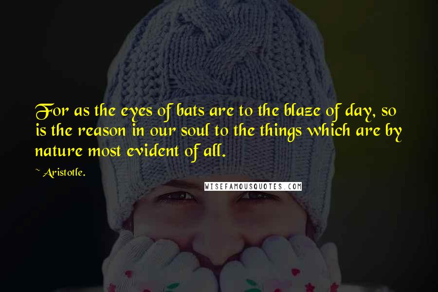 Aristotle. Quotes: For as the eyes of bats are to the blaze of day, so is the reason in our soul to the things which are by nature most evident of all.