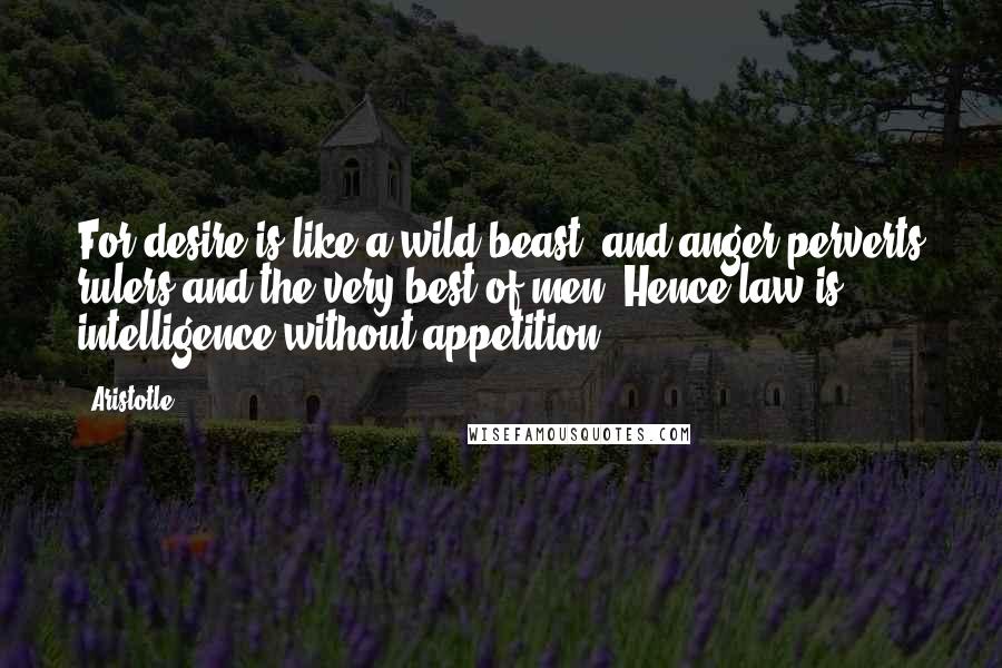Aristotle. Quotes: For desire is like a wild beast, and anger perverts rulers and the very best of men. Hence law is intelligence without appetition.