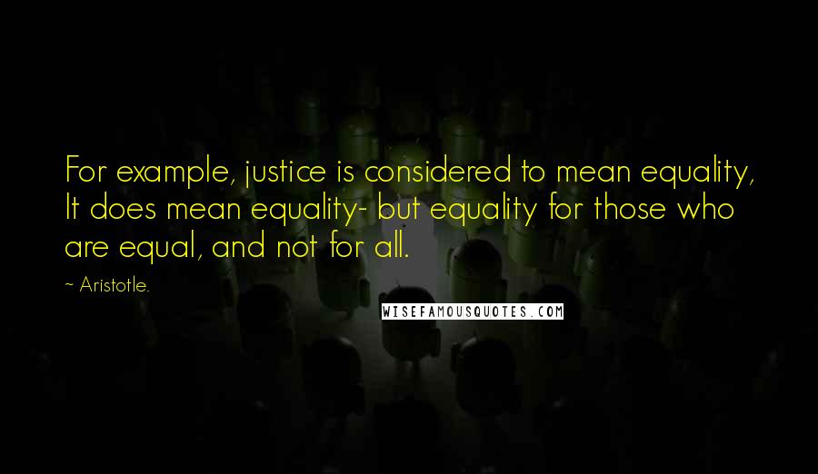 Aristotle. Quotes: For example, justice is considered to mean equality, It does mean equality- but equality for those who are equal, and not for all.