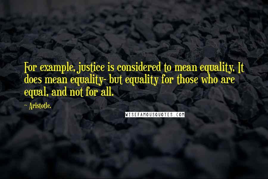 Aristotle. Quotes: For example, justice is considered to mean equality, It does mean equality- but equality for those who are equal, and not for all.