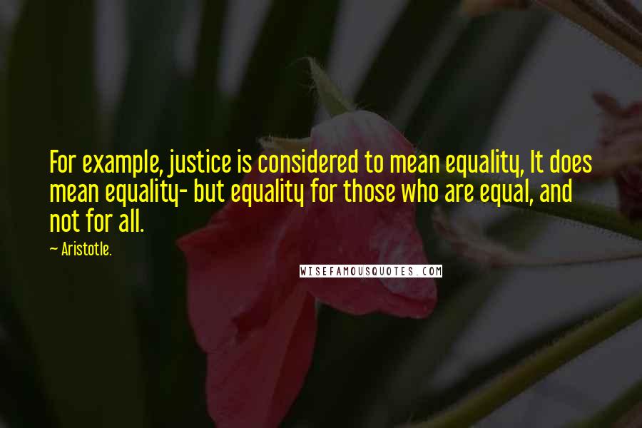 Aristotle. Quotes: For example, justice is considered to mean equality, It does mean equality- but equality for those who are equal, and not for all.