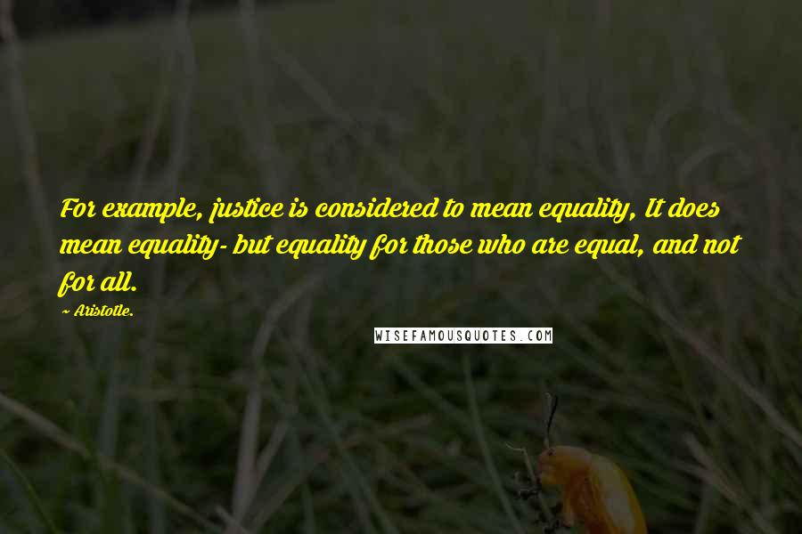 Aristotle. Quotes: For example, justice is considered to mean equality, It does mean equality- but equality for those who are equal, and not for all.