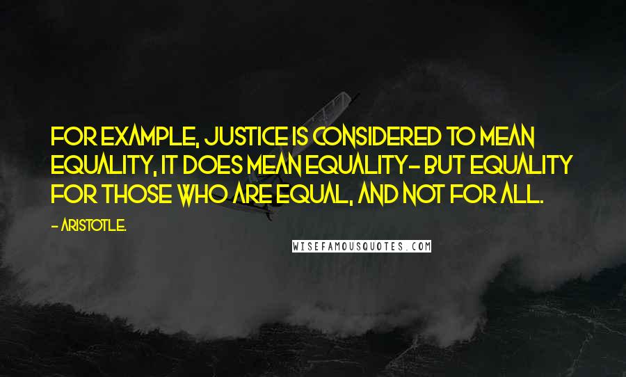 Aristotle. Quotes: For example, justice is considered to mean equality, It does mean equality- but equality for those who are equal, and not for all.