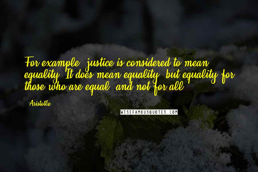 Aristotle. Quotes: For example, justice is considered to mean equality, It does mean equality- but equality for those who are equal, and not for all.