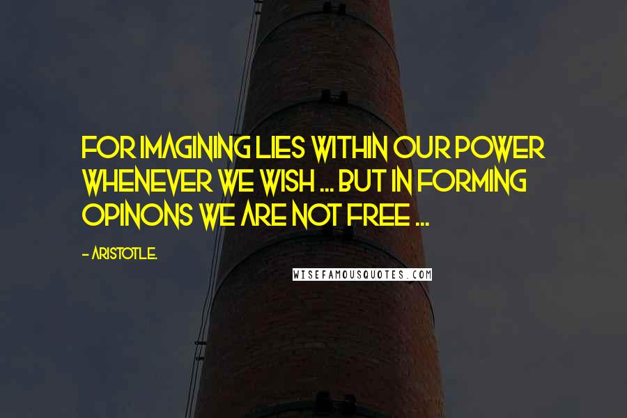 Aristotle. Quotes: For imagining lies within our power whenever we wish ... but in forming opinons we are not free ...