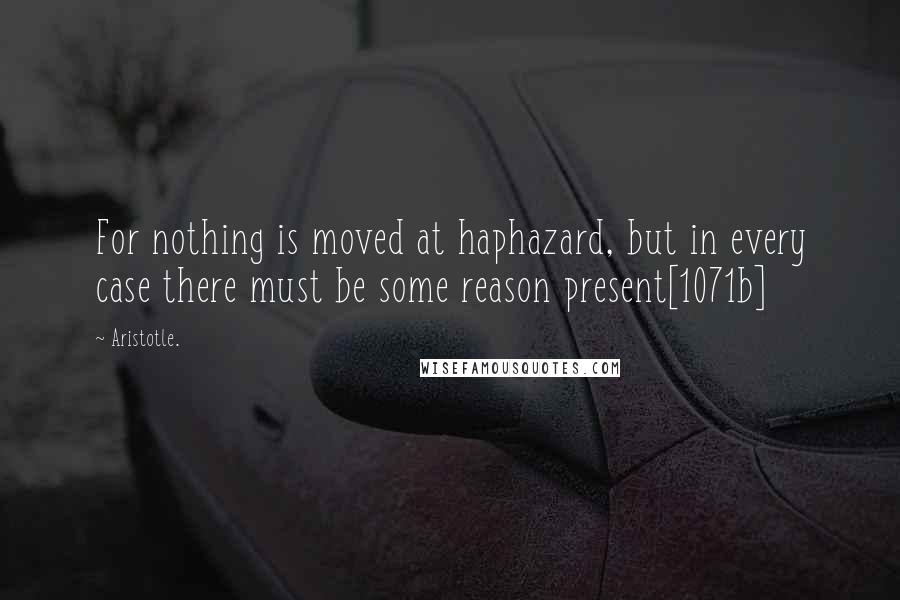 Aristotle. Quotes: For nothing is moved at haphazard, but in every case there must be some reason present[1071b]