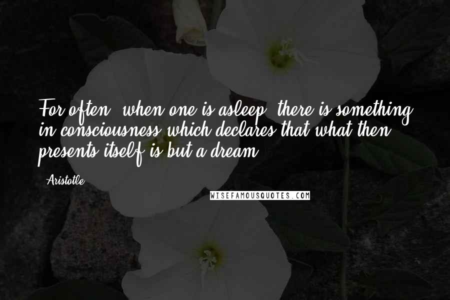 Aristotle. Quotes: For often, when one is asleep, there is something in consciousness which declares that what then presents itself is but a dream.
