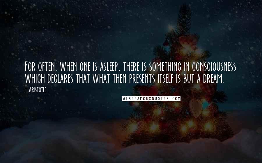 Aristotle. Quotes: For often, when one is asleep, there is something in consciousness which declares that what then presents itself is but a dream.