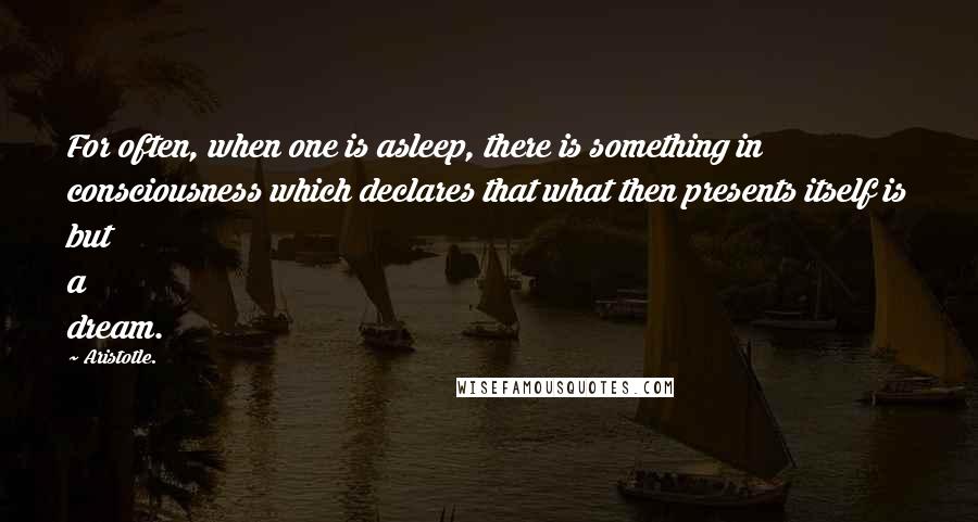 Aristotle. Quotes: For often, when one is asleep, there is something in consciousness which declares that what then presents itself is but a dream.