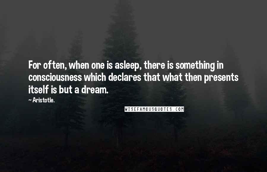 Aristotle. Quotes: For often, when one is asleep, there is something in consciousness which declares that what then presents itself is but a dream.