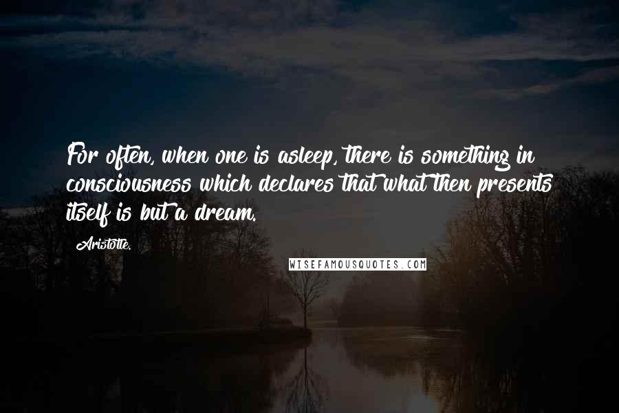 Aristotle. Quotes: For often, when one is asleep, there is something in consciousness which declares that what then presents itself is but a dream.