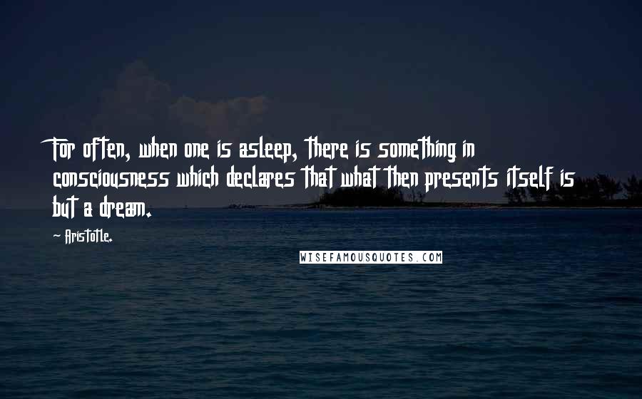 Aristotle. Quotes: For often, when one is asleep, there is something in consciousness which declares that what then presents itself is but a dream.