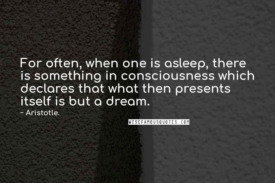 Aristotle. Quotes: For often, when one is asleep, there is something in consciousness which declares that what then presents itself is but a dream.