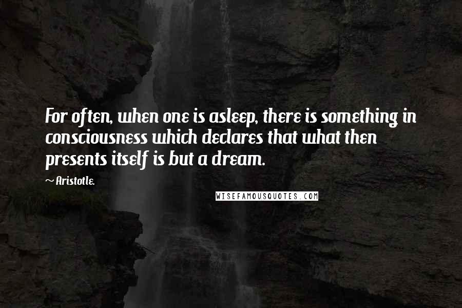 Aristotle. Quotes: For often, when one is asleep, there is something in consciousness which declares that what then presents itself is but a dream.