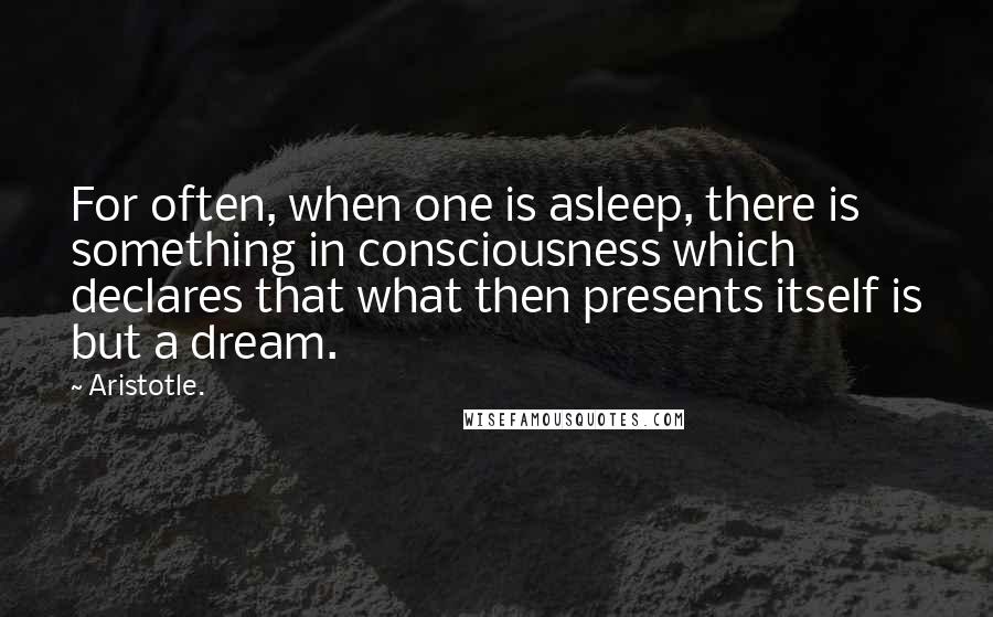 Aristotle. Quotes: For often, when one is asleep, there is something in consciousness which declares that what then presents itself is but a dream.