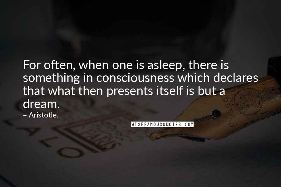 Aristotle. Quotes: For often, when one is asleep, there is something in consciousness which declares that what then presents itself is but a dream.