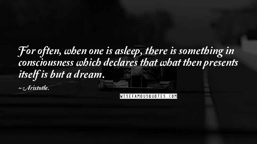 Aristotle. Quotes: For often, when one is asleep, there is something in consciousness which declares that what then presents itself is but a dream.