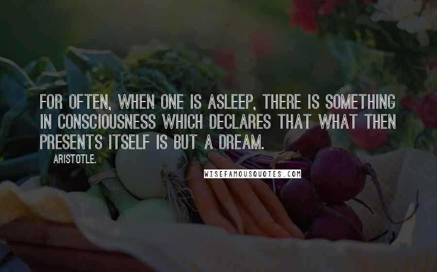 Aristotle. Quotes: For often, when one is asleep, there is something in consciousness which declares that what then presents itself is but a dream.