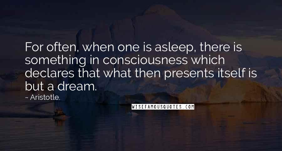 Aristotle. Quotes: For often, when one is asleep, there is something in consciousness which declares that what then presents itself is but a dream.