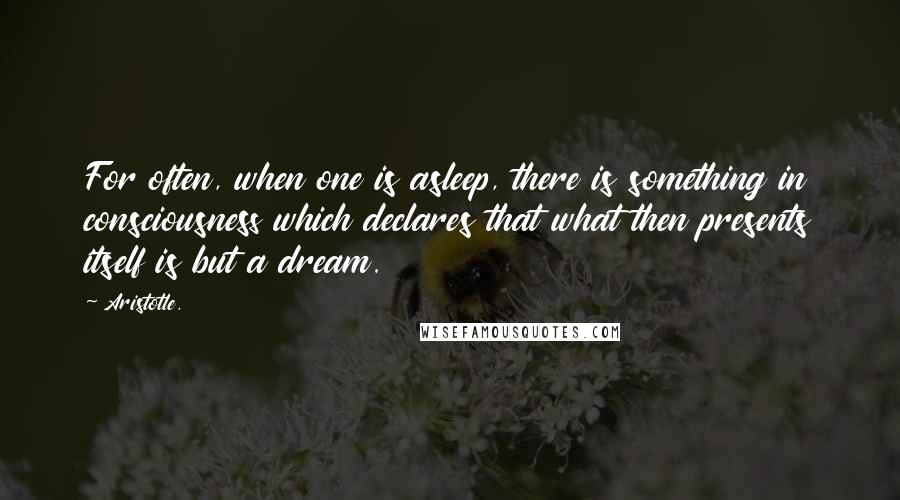 Aristotle. Quotes: For often, when one is asleep, there is something in consciousness which declares that what then presents itself is but a dream.
