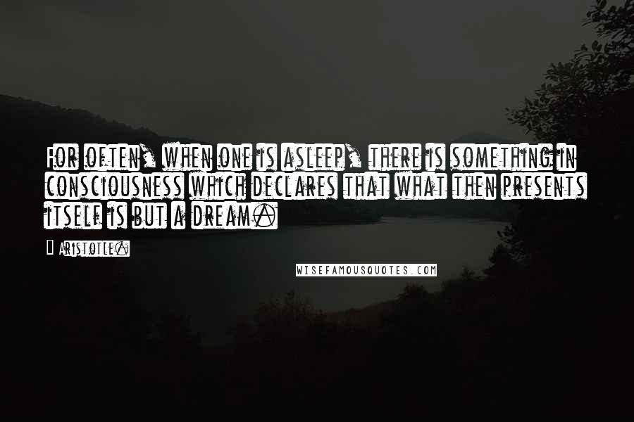 Aristotle. Quotes: For often, when one is asleep, there is something in consciousness which declares that what then presents itself is but a dream.