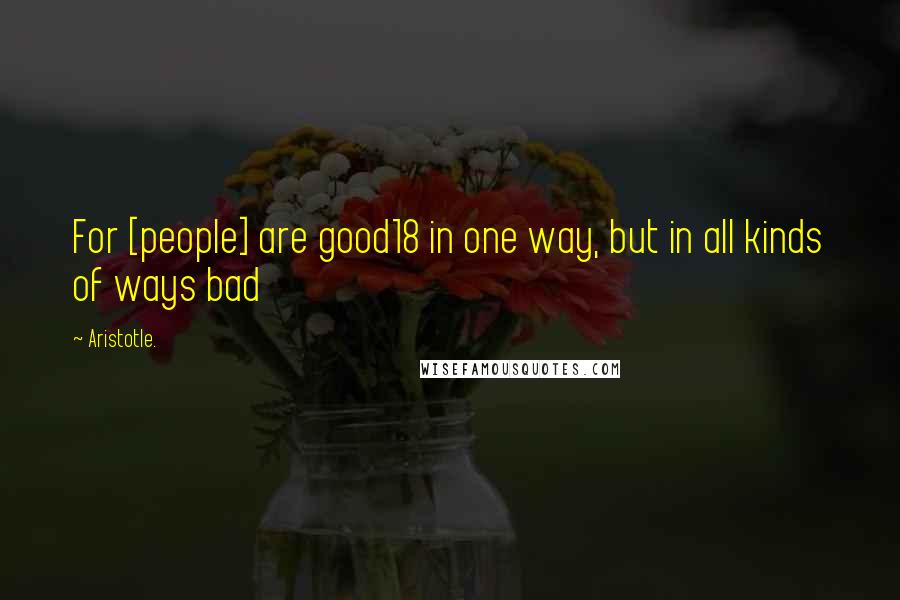 Aristotle. Quotes: For [people] are good18 in one way, but in all kinds of ways bad