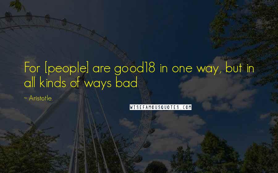 Aristotle. Quotes: For [people] are good18 in one way, but in all kinds of ways bad