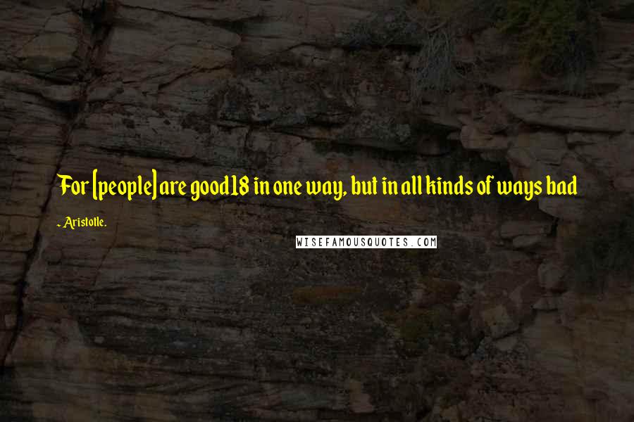 Aristotle. Quotes: For [people] are good18 in one way, but in all kinds of ways bad