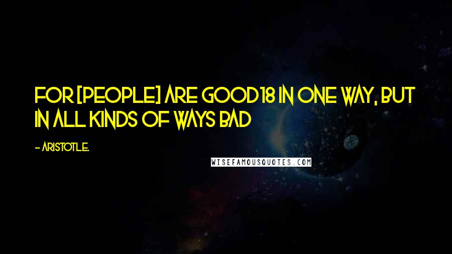 Aristotle. Quotes: For [people] are good18 in one way, but in all kinds of ways bad