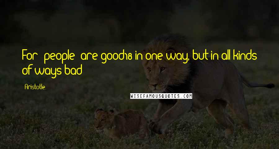 Aristotle. Quotes: For [people] are good18 in one way, but in all kinds of ways bad