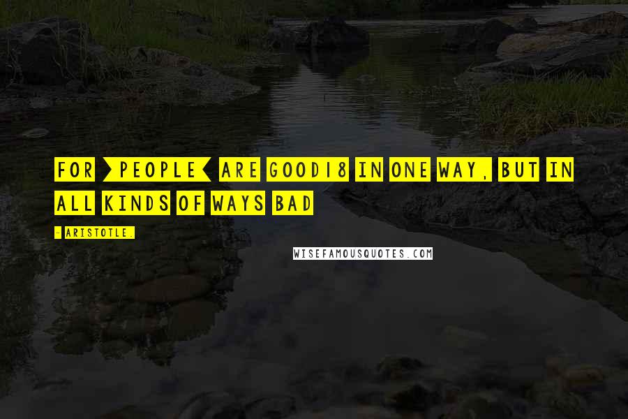 Aristotle. Quotes: For [people] are good18 in one way, but in all kinds of ways bad
