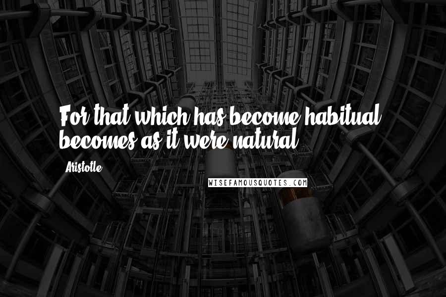 Aristotle. Quotes: For that which has become habitual, becomes as it were natural.