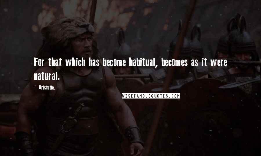 Aristotle. Quotes: For that which has become habitual, becomes as it were natural.