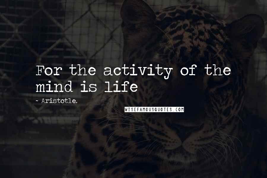 Aristotle. Quotes: For the activity of the mind is life